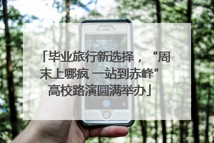 毕业旅行新选择，“周末上哪疯 一站到赤峰”高校路演圆满举办